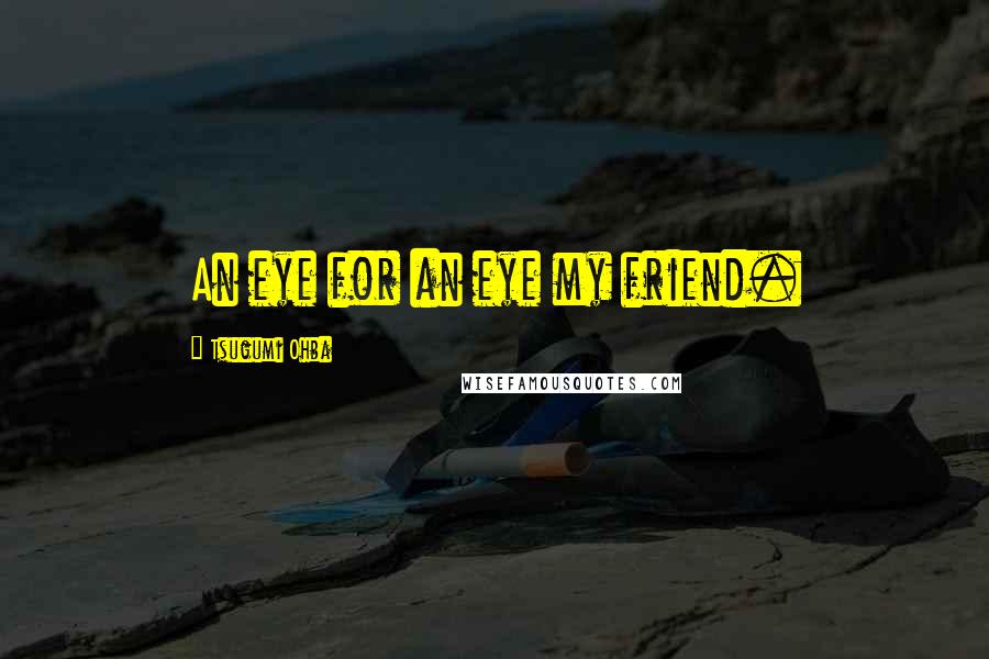 Tsugumi Ohba Quotes: An eye for an eye my friend.