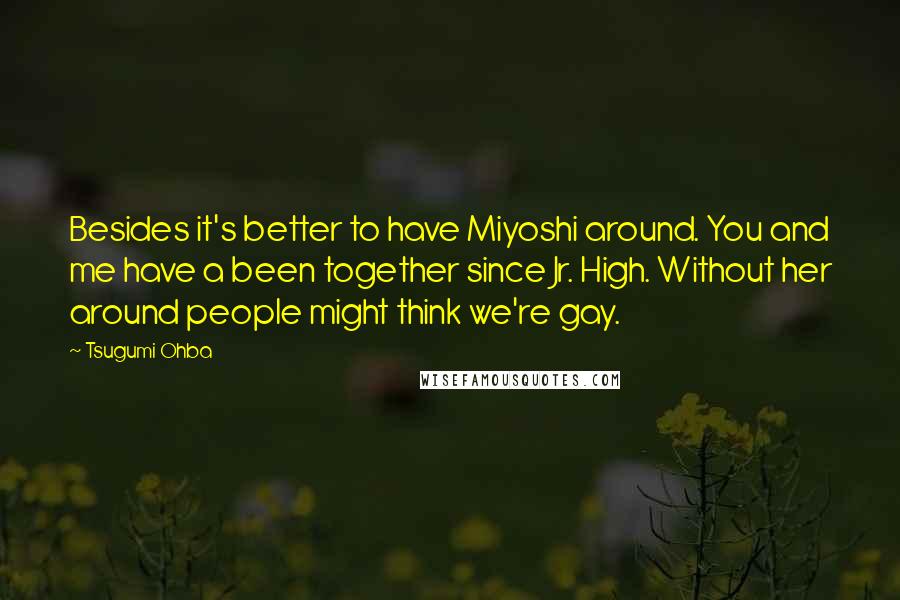 Tsugumi Ohba Quotes: Besides it's better to have Miyoshi around. You and me have a been together since Jr. High. Without her around people might think we're gay.