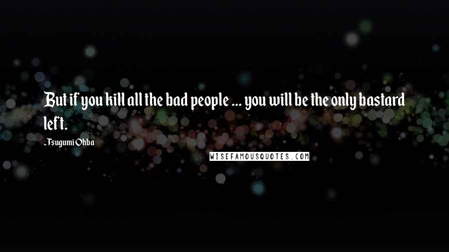 Tsugumi Ohba Quotes: But if you kill all the bad people ... you will be the only bastard left.
