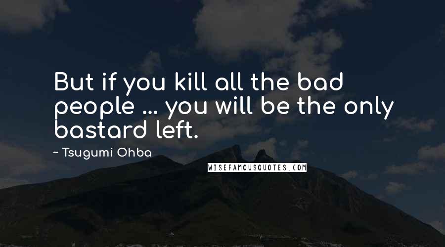 Tsugumi Ohba Quotes: But if you kill all the bad people ... you will be the only bastard left.