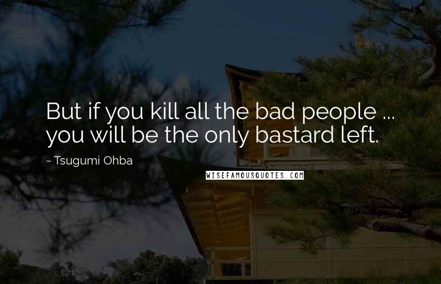 Tsugumi Ohba Quotes: But if you kill all the bad people ... you will be the only bastard left.