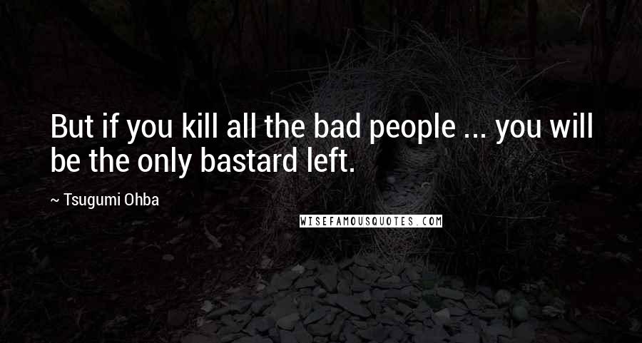 Tsugumi Ohba Quotes: But if you kill all the bad people ... you will be the only bastard left.