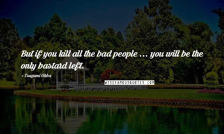 Tsugumi Ohba Quotes: But if you kill all the bad people ... you will be the only bastard left.