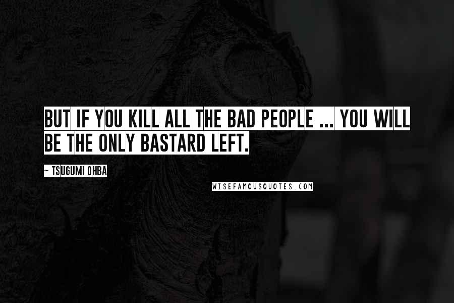 Tsugumi Ohba Quotes: But if you kill all the bad people ... you will be the only bastard left.