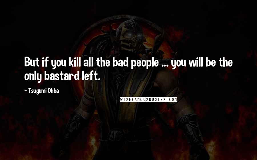 Tsugumi Ohba Quotes: But if you kill all the bad people ... you will be the only bastard left.