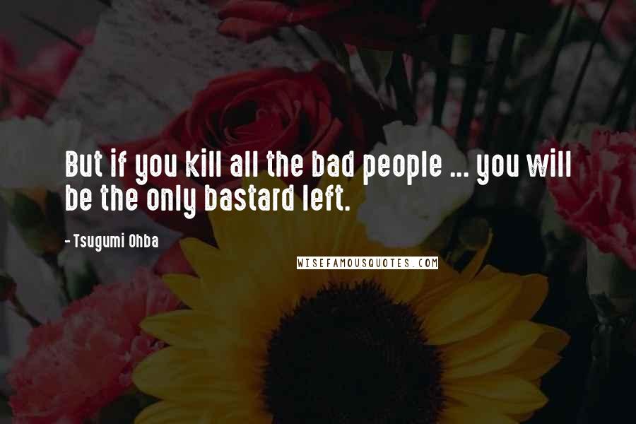 Tsugumi Ohba Quotes: But if you kill all the bad people ... you will be the only bastard left.