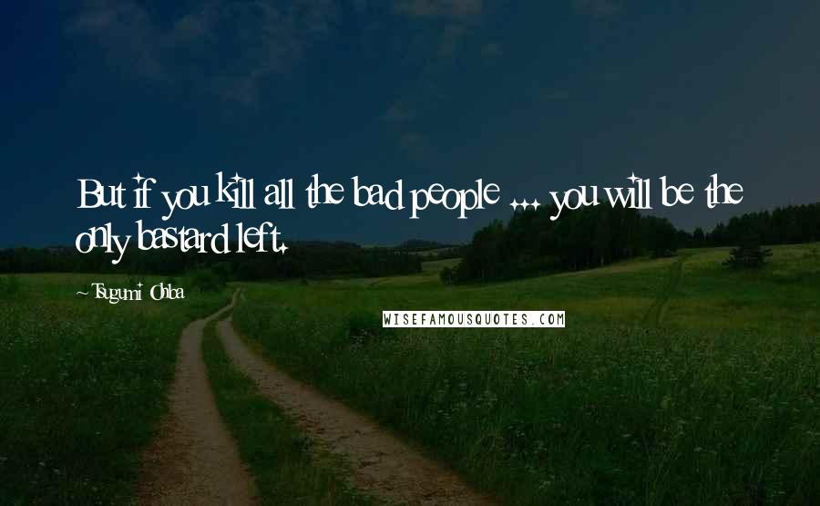 Tsugumi Ohba Quotes: But if you kill all the bad people ... you will be the only bastard left.