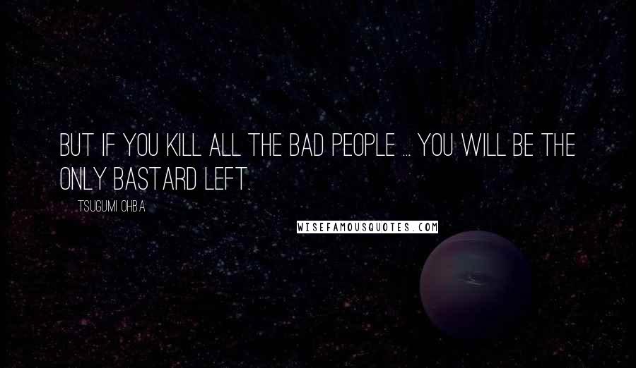 Tsugumi Ohba Quotes: But if you kill all the bad people ... you will be the only bastard left.