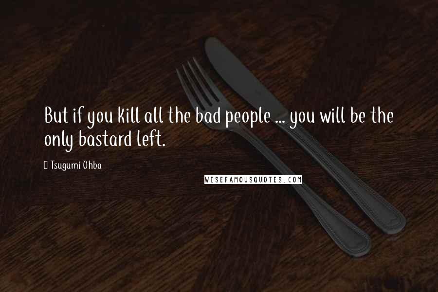 Tsugumi Ohba Quotes: But if you kill all the bad people ... you will be the only bastard left.