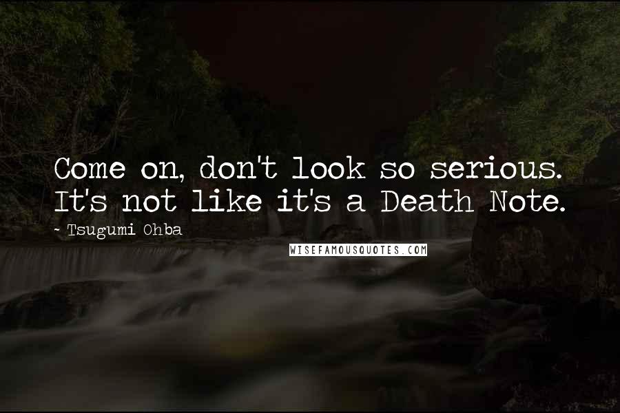 Tsugumi Ohba Quotes: Come on, don't look so serious. It's not like it's a Death Note.