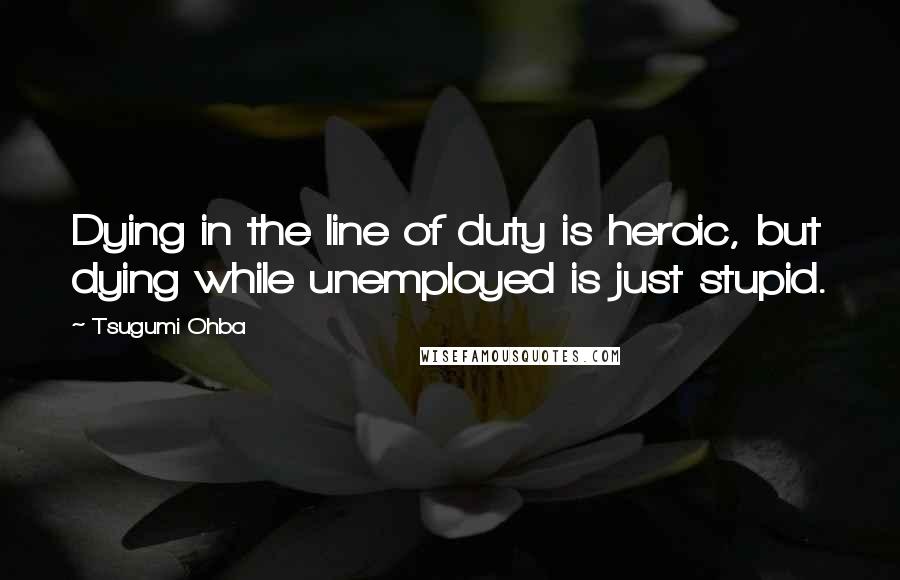 Tsugumi Ohba Quotes: Dying in the line of duty is heroic, but dying while unemployed is just stupid.