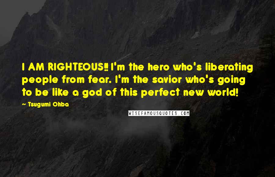 Tsugumi Ohba Quotes: I AM RIGHTEOUS!! I'm the hero who's liberating people from fear. I'm the savior who's going to be like a god of this perfect new world!