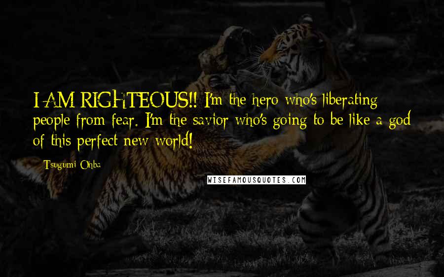 Tsugumi Ohba Quotes: I AM RIGHTEOUS!! I'm the hero who's liberating people from fear. I'm the savior who's going to be like a god of this perfect new world!