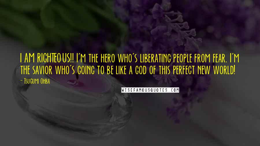 Tsugumi Ohba Quotes: I AM RIGHTEOUS!! I'm the hero who's liberating people from fear. I'm the savior who's going to be like a god of this perfect new world!
