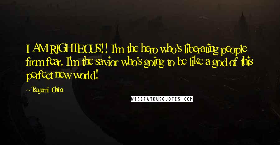 Tsugumi Ohba Quotes: I AM RIGHTEOUS!! I'm the hero who's liberating people from fear. I'm the savior who's going to be like a god of this perfect new world!