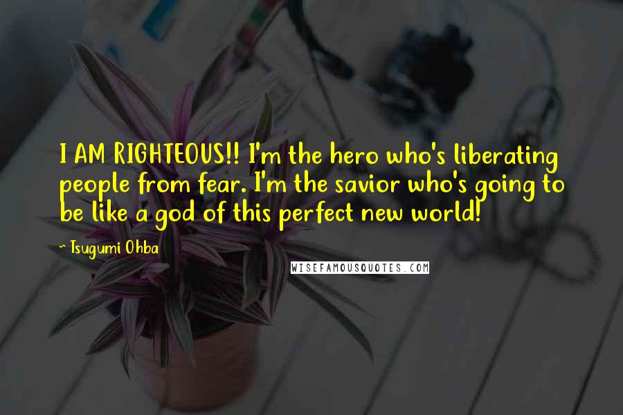 Tsugumi Ohba Quotes: I AM RIGHTEOUS!! I'm the hero who's liberating people from fear. I'm the savior who's going to be like a god of this perfect new world!