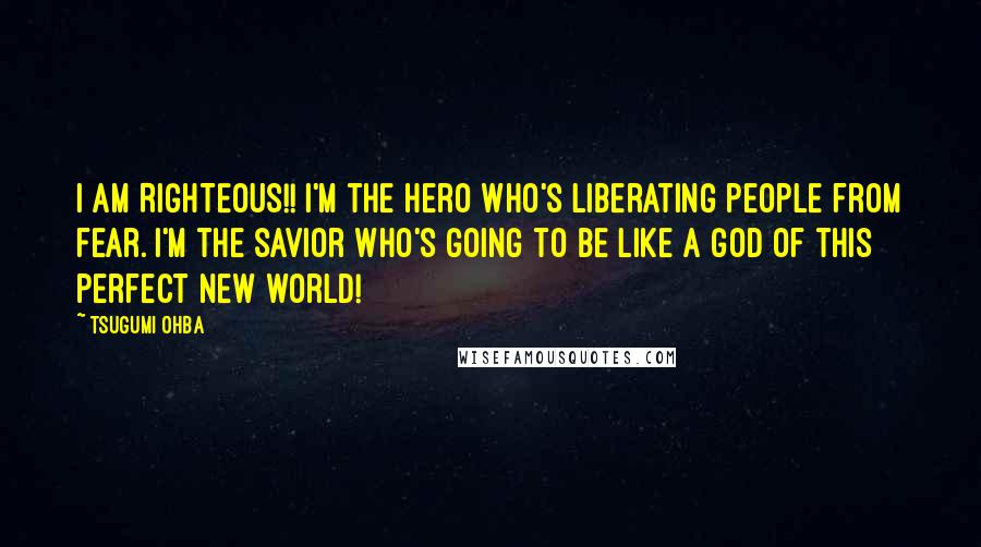 Tsugumi Ohba Quotes: I AM RIGHTEOUS!! I'm the hero who's liberating people from fear. I'm the savior who's going to be like a god of this perfect new world!