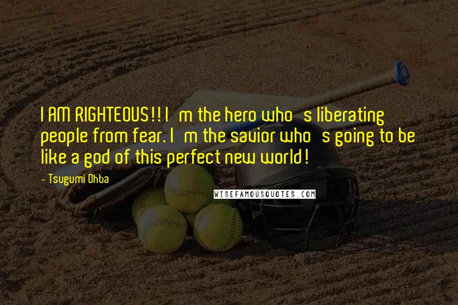 Tsugumi Ohba Quotes: I AM RIGHTEOUS!! I'm the hero who's liberating people from fear. I'm the savior who's going to be like a god of this perfect new world!