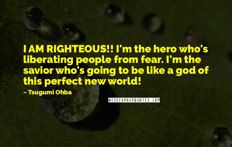 Tsugumi Ohba Quotes: I AM RIGHTEOUS!! I'm the hero who's liberating people from fear. I'm the savior who's going to be like a god of this perfect new world!