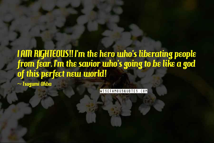 Tsugumi Ohba Quotes: I AM RIGHTEOUS!! I'm the hero who's liberating people from fear. I'm the savior who's going to be like a god of this perfect new world!