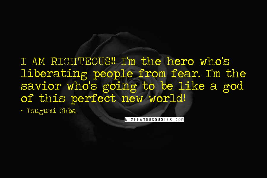 Tsugumi Ohba Quotes: I AM RIGHTEOUS!! I'm the hero who's liberating people from fear. I'm the savior who's going to be like a god of this perfect new world!