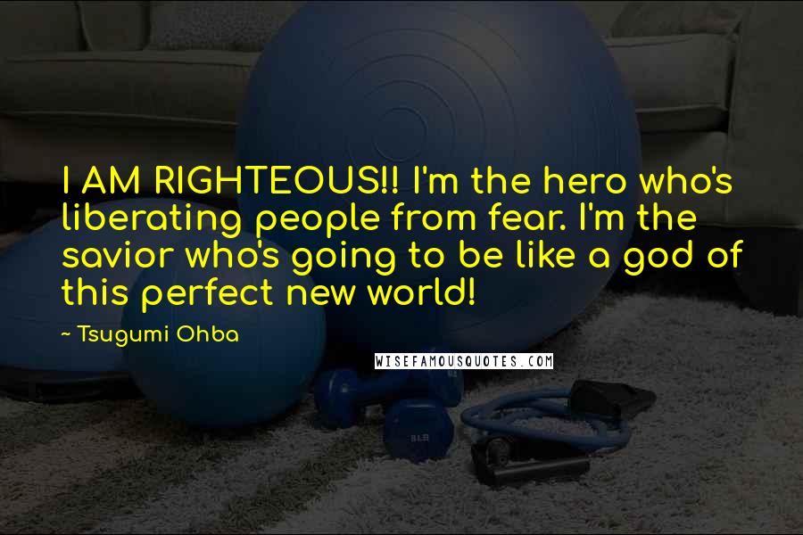 Tsugumi Ohba Quotes: I AM RIGHTEOUS!! I'm the hero who's liberating people from fear. I'm the savior who's going to be like a god of this perfect new world!