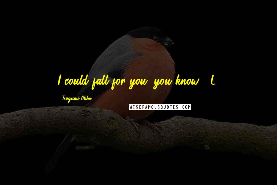 Tsugumi Ohba Quotes: I could fall for you, you know? (L)