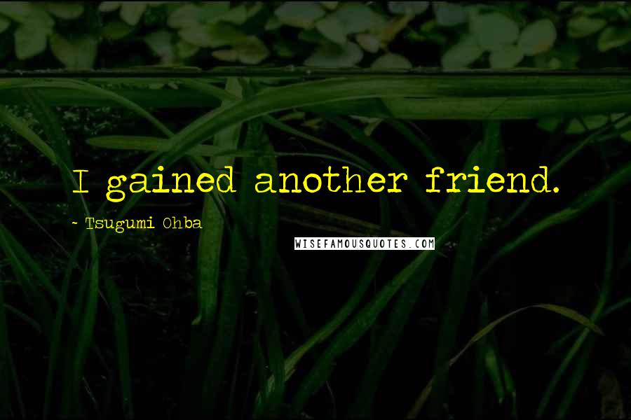 Tsugumi Ohba Quotes: I gained another friend.