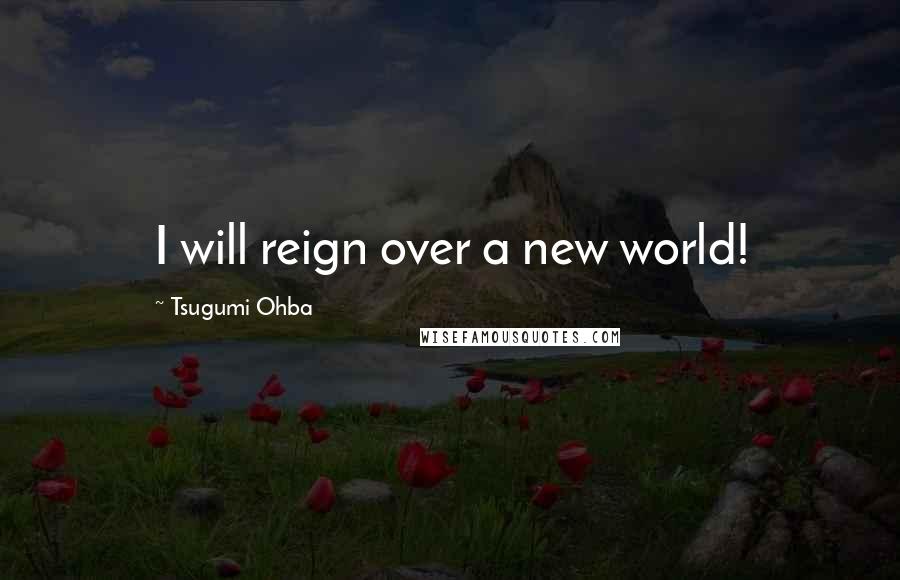 Tsugumi Ohba Quotes: I will reign over a new world!