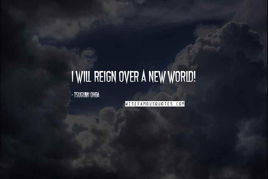 Tsugumi Ohba Quotes: I will reign over a new world!