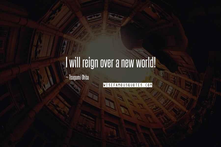 Tsugumi Ohba Quotes: I will reign over a new world!