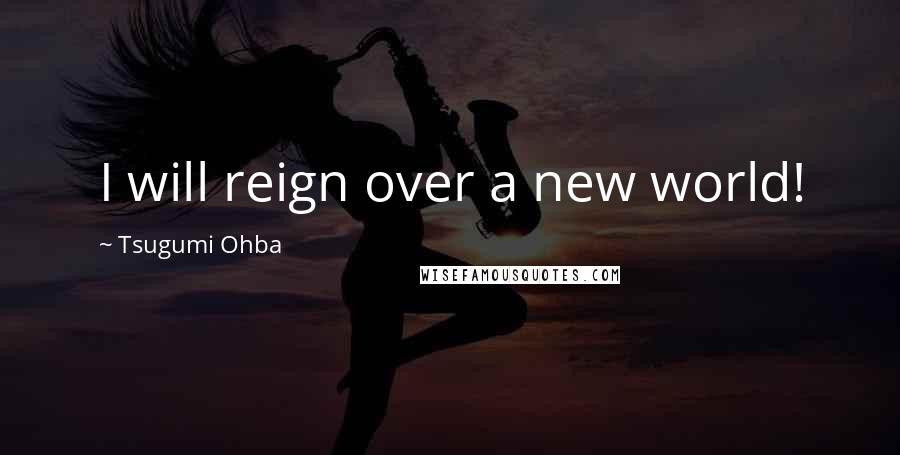 Tsugumi Ohba Quotes: I will reign over a new world!