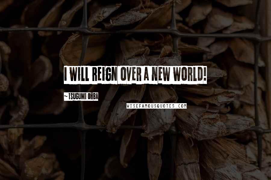 Tsugumi Ohba Quotes: I will reign over a new world!