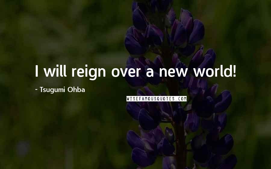 Tsugumi Ohba Quotes: I will reign over a new world!