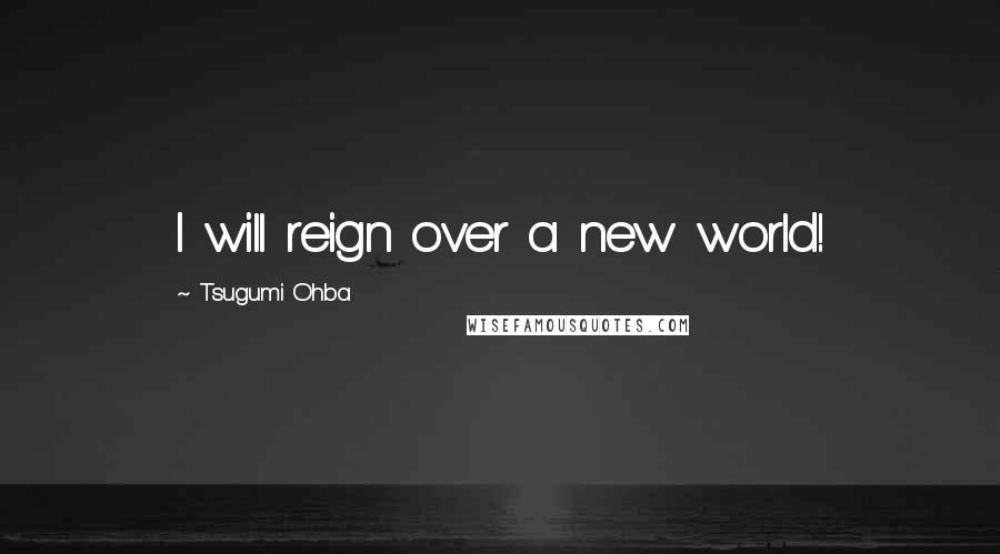 Tsugumi Ohba Quotes: I will reign over a new world!