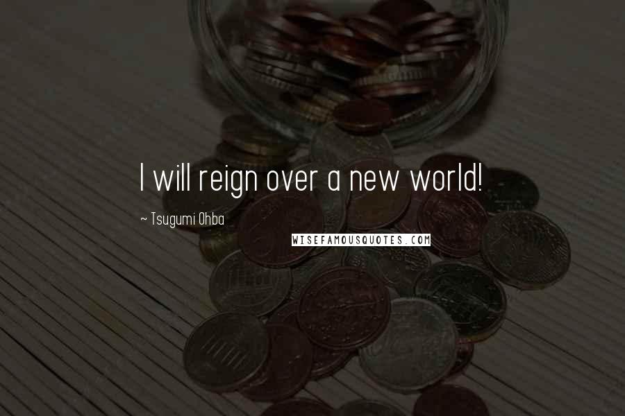 Tsugumi Ohba Quotes: I will reign over a new world!
