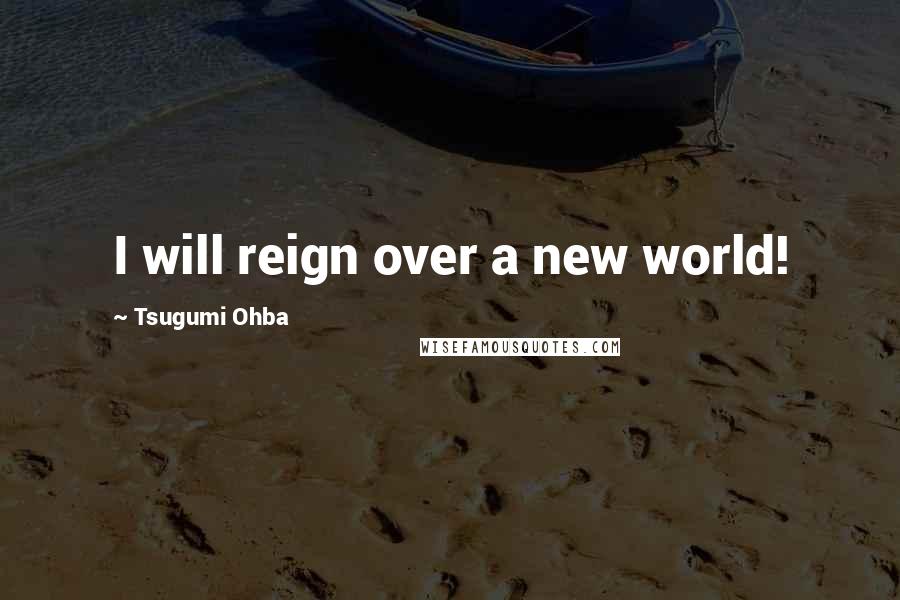 Tsugumi Ohba Quotes: I will reign over a new world!