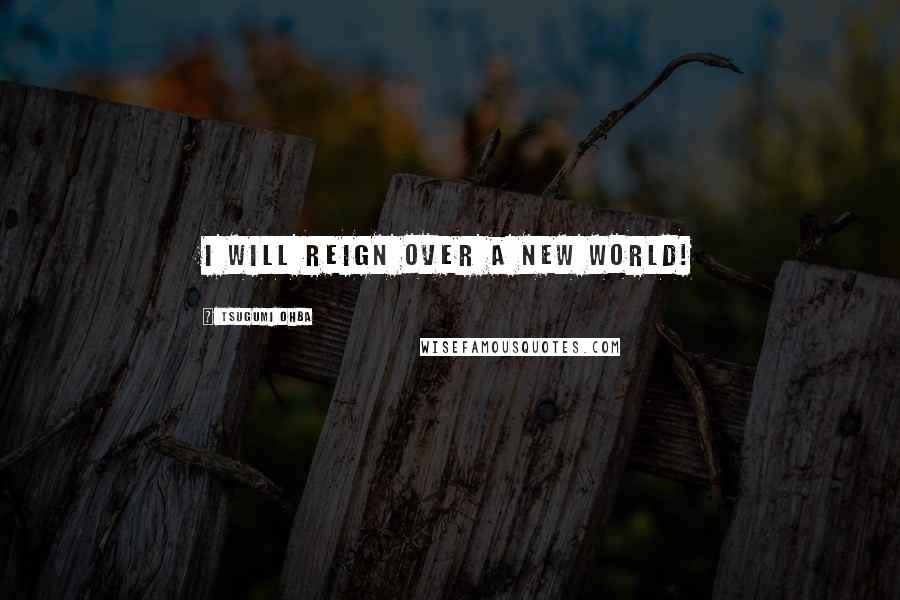 Tsugumi Ohba Quotes: I will reign over a new world!