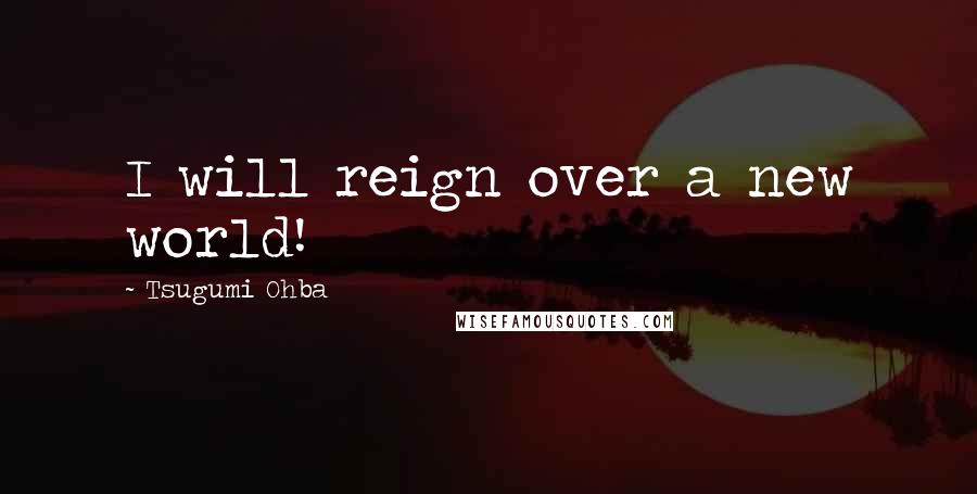 Tsugumi Ohba Quotes: I will reign over a new world!