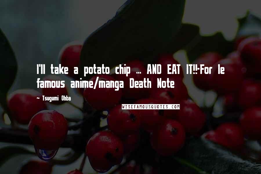 Tsugumi Ohba Quotes: I'll take a potato chip ... AND EAT IT!!-For le famous anime/manga Death Note