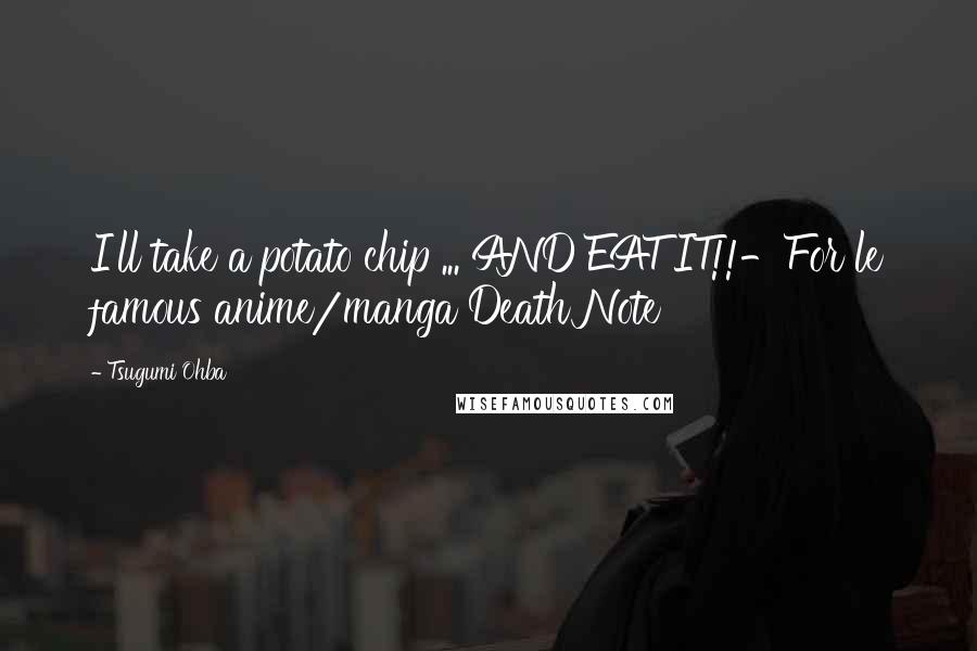 Tsugumi Ohba Quotes: I'll take a potato chip ... AND EAT IT!!-For le famous anime/manga Death Note