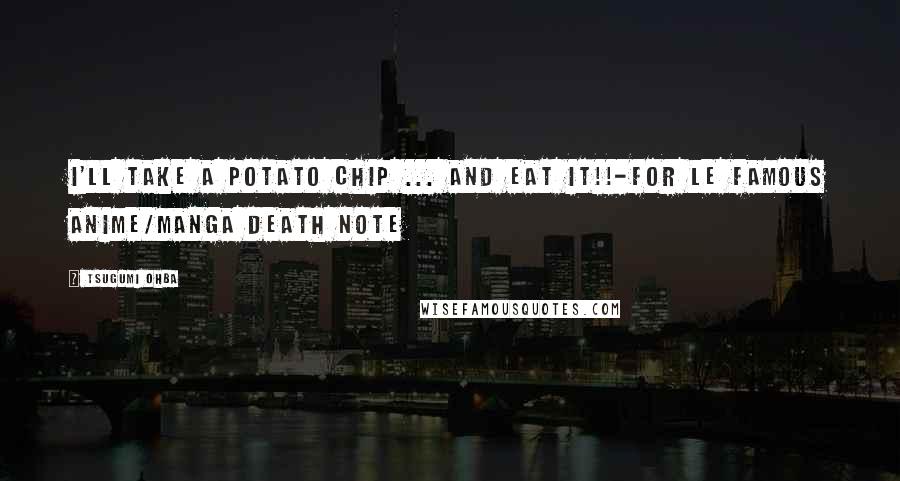 Tsugumi Ohba Quotes: I'll take a potato chip ... AND EAT IT!!-For le famous anime/manga Death Note