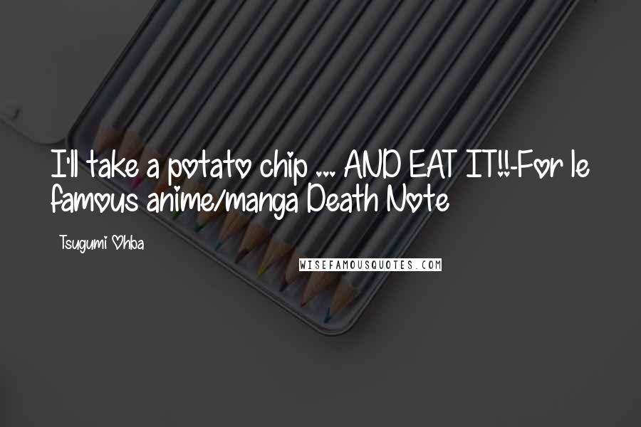 Tsugumi Ohba Quotes: I'll take a potato chip ... AND EAT IT!!-For le famous anime/manga Death Note