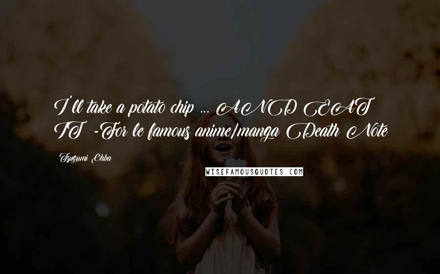 Tsugumi Ohba Quotes: I'll take a potato chip ... AND EAT IT!!-For le famous anime/manga Death Note