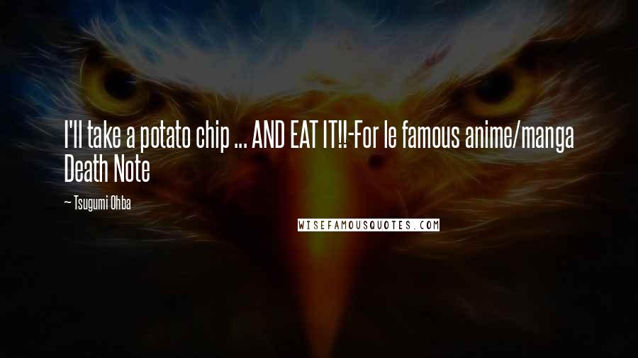 Tsugumi Ohba Quotes: I'll take a potato chip ... AND EAT IT!!-For le famous anime/manga Death Note