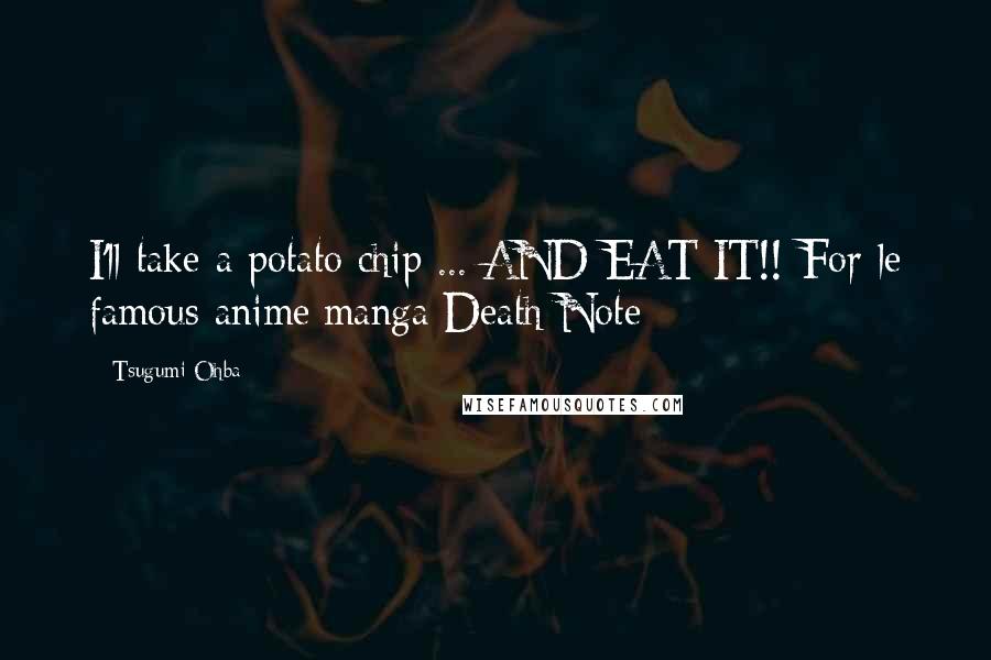 Tsugumi Ohba Quotes: I'll take a potato chip ... AND EAT IT!!-For le famous anime/manga Death Note