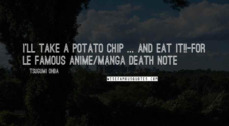 Tsugumi Ohba Quotes: I'll take a potato chip ... AND EAT IT!!-For le famous anime/manga Death Note