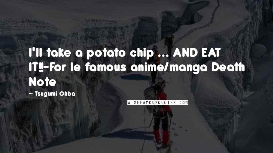 Tsugumi Ohba Quotes: I'll take a potato chip ... AND EAT IT!!-For le famous anime/manga Death Note