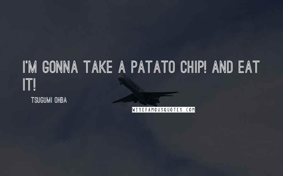 Tsugumi Ohba Quotes: I'm gonna take a patato chip! AND eat it!