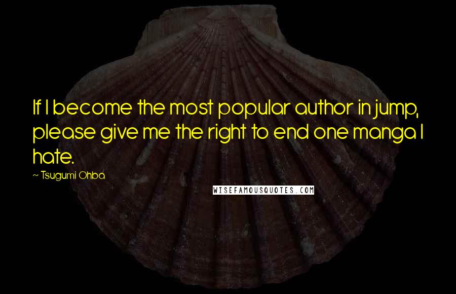 Tsugumi Ohba Quotes: If I become the most popular author in jump, please give me the right to end one manga I hate.